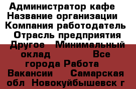 Администратор кафе › Название организации ­ Компания-работодатель › Отрасль предприятия ­ Другое › Минимальный оклад ­ 25 000 - Все города Работа » Вакансии   . Самарская обл.,Новокуйбышевск г.